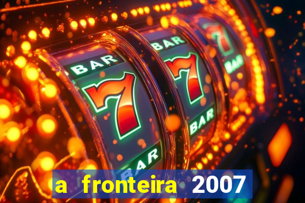 a fronteira 2007 filme completo dublado