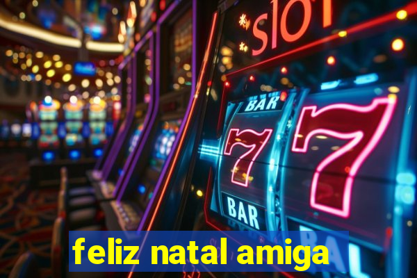 feliz natal amiga