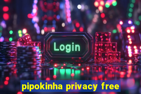 pipokinha privacy free