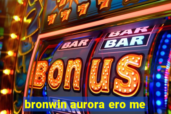 bronwin aurora ero me